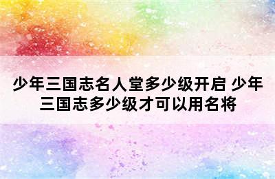 少年三国志名人堂多少级开启 少年三国志多少级才可以用名将